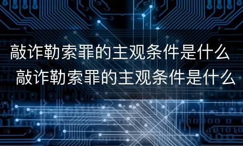 敲诈勒索罪的主观条件是什么 敲诈勒索罪的主观条件是什么意思