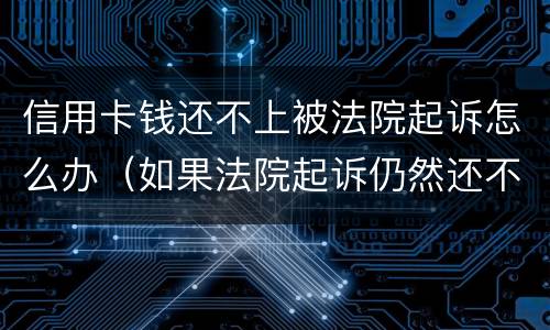 信用卡钱还不上被法院起诉怎么办（如果法院起诉仍然还不了信用卡金额怎么办）
