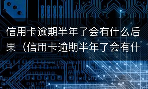 信用卡逾期半年了会有什么后果（信用卡逾期半年了会有什么后果嘛）