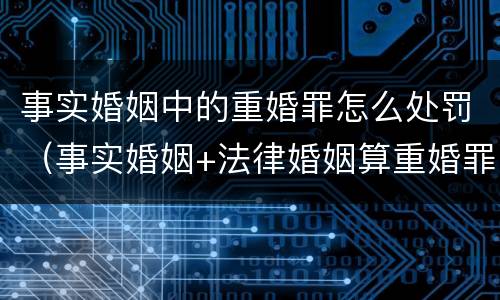 事实婚姻中的重婚罪怎么处罚（事实婚姻+法律婚姻算重婚罪吗）