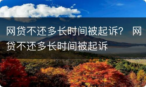 网贷不还多长时间被起诉？ 网贷不还多长时间被起诉