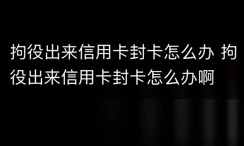 拘役出来信用卡封卡怎么办 拘役出来信用卡封卡怎么办啊