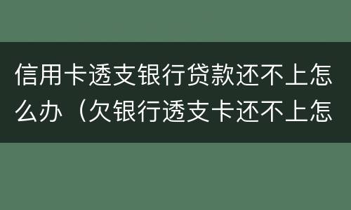 信用卡透支银行贷款还不上怎么办（欠银行透支卡还不上怎么办）