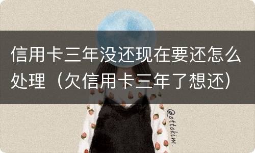 信用卡三年没还现在要还怎么处理（欠信用卡三年了想还）