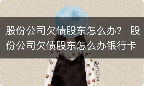 股份公司欠债股东怎么办？ 股份公司欠债股东怎么办银行卡