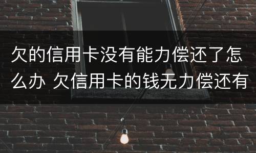 欠的信用卡没有能力偿还了怎么办 欠信用卡的钱无力偿还有什么后果
