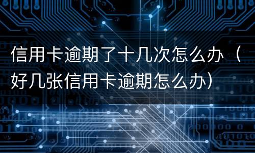 信用卡逾期了十几次怎么办（好几张信用卡逾期怎么办）
