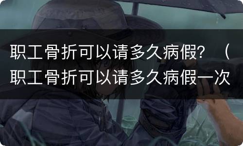 职工骨折可以请多久病假？（职工骨折可以请多久病假一次）