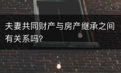 夫妻共同财产与房产继承之间有关系吗？
