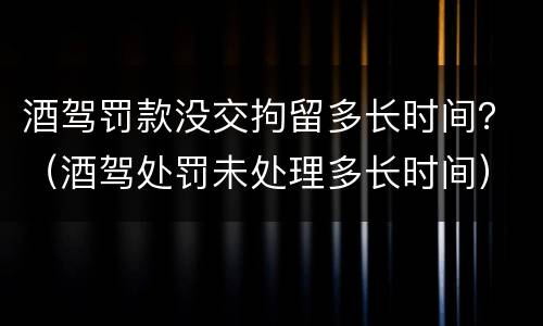 酒驾罚款没交拘留多长时间？（酒驾处罚未处理多长时间）