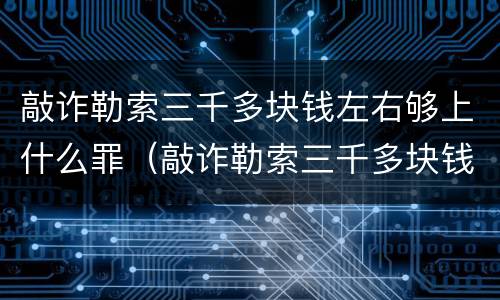 敲诈勒索三千多块钱左右够上什么罪（敲诈勒索三千多块钱左右够上什么罪行）