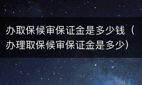 办取保候审保证金是多少钱（办理取保候审保证金是多少）