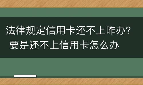 法律规定信用卡还不上咋办？ 要是还不上信用卡怎么办