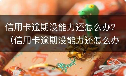 信用卡逾期没能力还怎么办？（信用卡逾期没能力还怎么办告诉家里人吗）