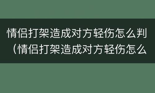 情侣打架造成对方轻伤怎么判（情侣打架造成对方轻伤怎么判定）