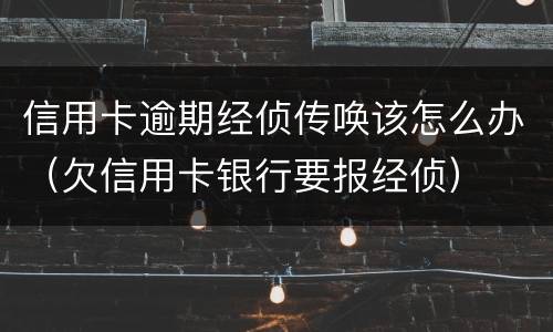 信用卡逾期经侦传唤该怎么办（欠信用卡银行要报经侦）