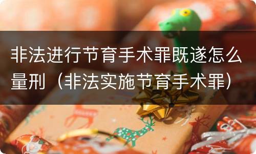 非法进行节育手术罪既遂怎么量刑（非法实施节育手术罪）