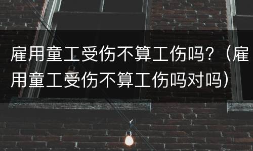 雇用童工受伤不算工伤吗?（雇用童工受伤不算工伤吗对吗）