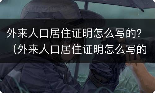外来人口居住证明怎么写的？（外来人口居住证明怎么写的图片）