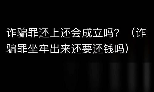 诈骗罪还上还会成立吗？（诈骗罪坐牢出来还要还钱吗）