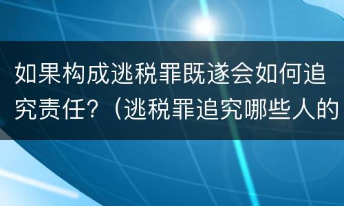 如果构成逃税罪既遂会如何追究责任?（逃税罪追究哪些人的责任）