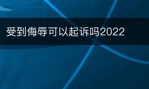 受到侮辱可以起诉吗2022
