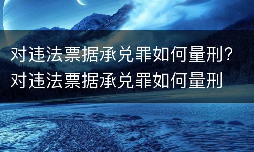 对违法票据承兑罪如何量刑? 对违法票据承兑罪如何量刑
