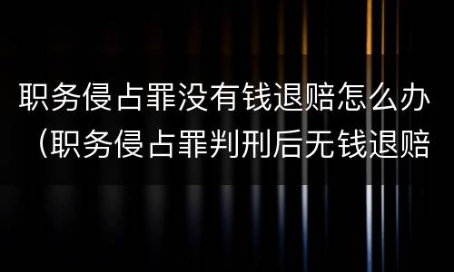 职务侵占罪没有钱退赔怎么办（职务侵占罪判刑后无钱退赔怎么办）