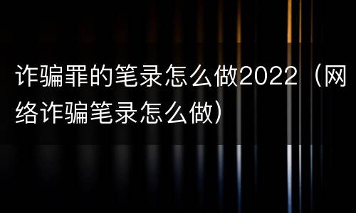 诈骗罪的笔录怎么做2022（网络诈骗笔录怎么做）
