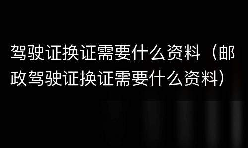 驾驶证换证需要什么资料（邮政驾驶证换证需要什么资料）