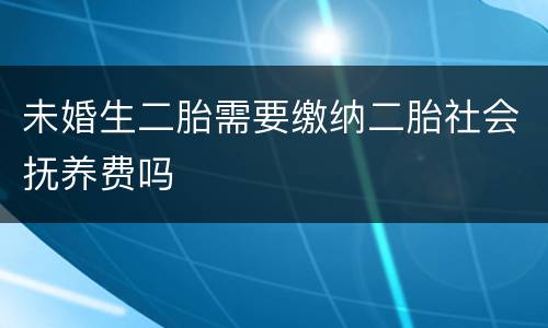 未婚生二胎需要缴纳二胎社会抚养费吗
