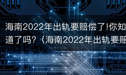 海南2022年出轨要赔偿了!你知道了吗?（海南2022年出轨要赔偿了!你知道了吗视频）