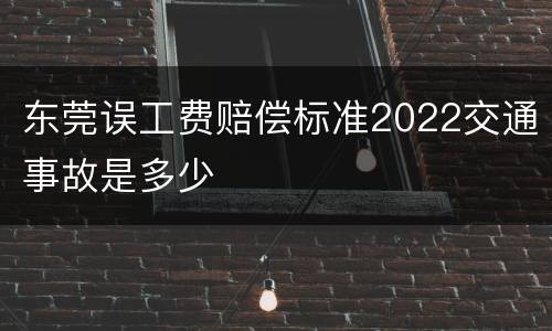 东莞误工费赔偿标准2022交通事故是多少