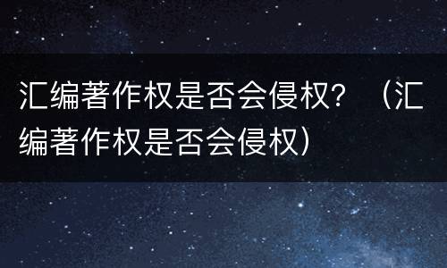 汇编著作权是否会侵权？（汇编著作权是否会侵权）