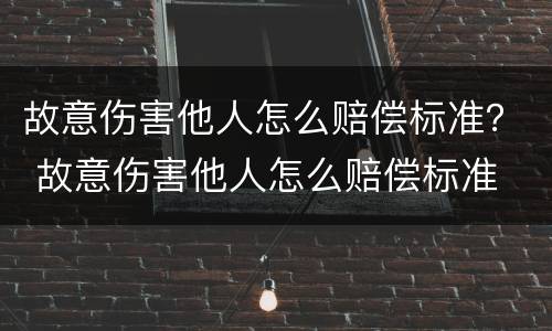 故意伤害他人怎么赔偿标准？ 故意伤害他人怎么赔偿标准