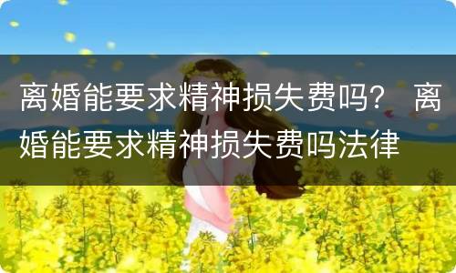 离婚能要求精神损失费吗？ 离婚能要求精神损失费吗法律