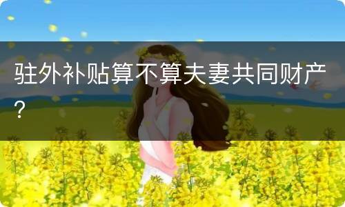 驻外补贴算不算夫妻共同财产？