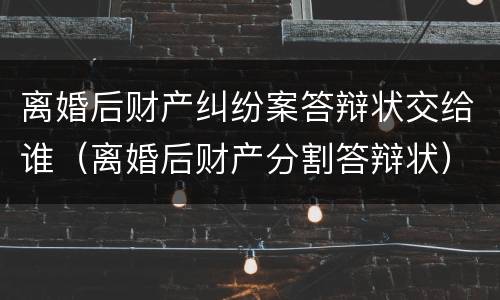 离婚后财产纠纷案答辩状交给谁（离婚后财产分割答辩状）
