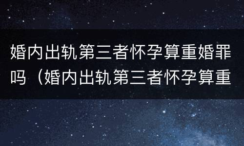 婚内出轨第三者怀孕算重婚罪吗（婚内出轨第三者怀孕算重婚罪吗判几年）