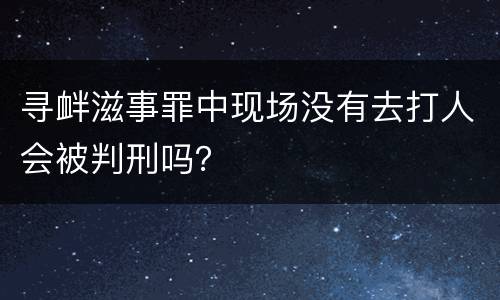 寻衅滋事罪中现场没有去打人会被判刑吗？