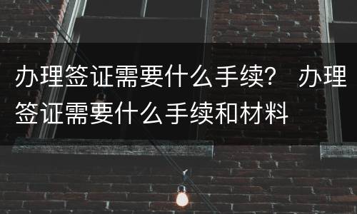 办理签证需要什么手续？ 办理签证需要什么手续和材料