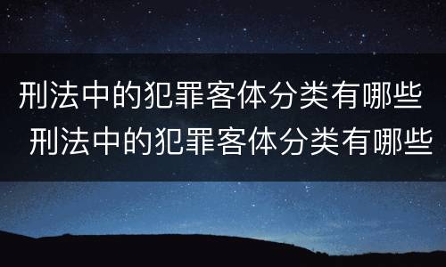 刑法中的犯罪客体分类有哪些 刑法中的犯罪客体分类有哪些内容