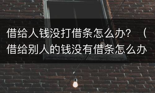 借给人钱没打借条怎么办？（借给别人的钱没有借条怎么办）