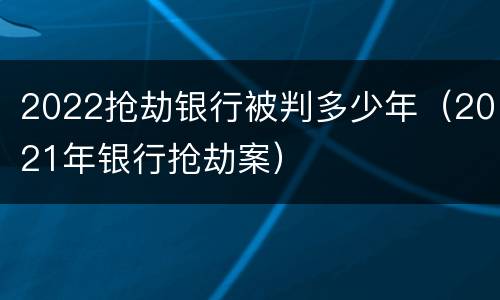 2022抢劫银行被判多少年（2021年银行抢劫案）