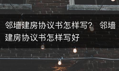邻墙建房协议书怎样写？ 邻墙建房协议书怎样写好