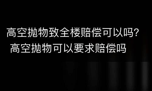 高空抛物致全楼赔偿可以吗？ 高空抛物可以要求赔偿吗