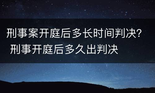 刑事案开庭后多长时间判决？ 刑事开庭后多久出判决