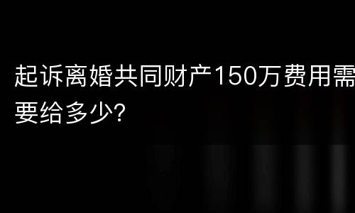 起诉离婚共同财产150万费用需要给多少？
