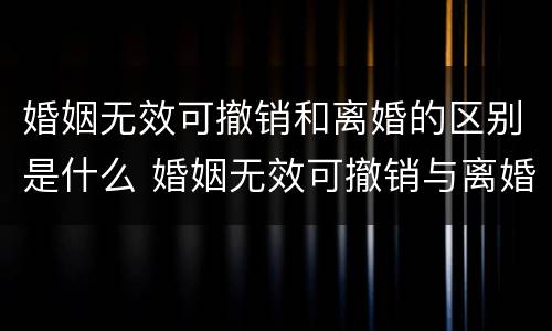 婚姻无效可撤销和离婚的区别是什么 婚姻无效可撤销与离婚的区别