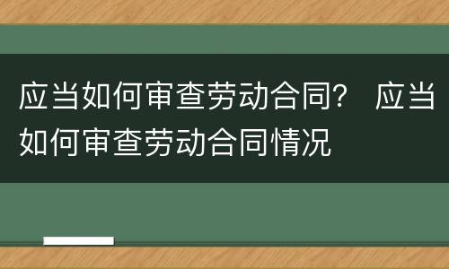 应当如何审查劳动合同？ 应当如何审查劳动合同情况